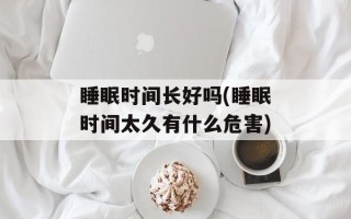 睡眠时间长好吗(睡眠时间太久有什么危害)