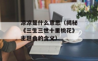凉凉是什么意思（揭秘《三生三世十里桃花》主题曲的含义）