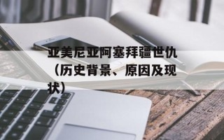 亚美尼亚阿塞拜疆世仇（历史背景、原因及现状）