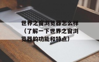 世界之窗浏览器怎么样（了解一下世界之窗浏览器的功能和特点）