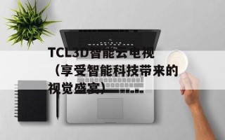 TCL3D智能云电视（享受智能科技带来的视觉盛宴）