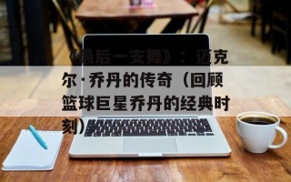 《最后一支舞》：迈克尔·乔丹的传奇（回顾篮球巨星乔丹的经典时刻）