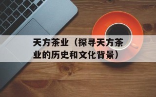 天方茶业（探寻天方茶业的历史和文化背景）