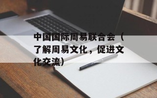 中国国际周易联合会（了解周易文化，促进文化交流）