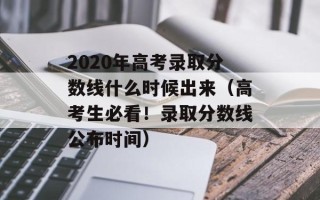2020年高考录取分数线什么时候出来（高考生必看！录取分数线公布时间）