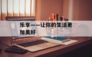乐享——让你的生活更加美好