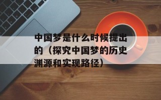 中国梦是什么时候提出的（探究中国梦的历史渊源和实现路径）