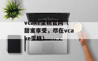vcake蛋糕官网（甜蜜享受，尽在vcake蛋糕）