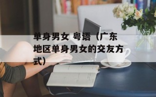 单身男女 粤语（广东地区单身男女的交友方式）