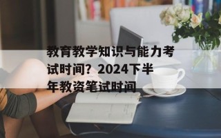 教育教学知识与能力考试时间？2024下半年教资笔试时间