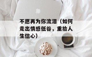 不愿再为你流泪（如何走出情感低谷，重拾人生信心）