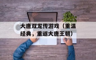 大唐双龙传游戏（重温经典，重返大唐王朝）