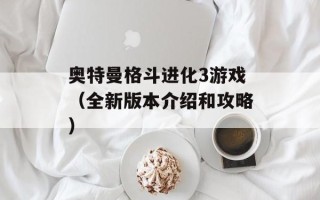 奥特曼格斗进化3游戏（全新版本介绍和攻略）