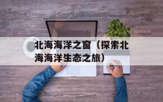 北海海洋之窗（探索北海海洋生态之旅）