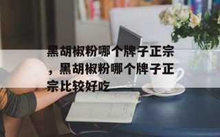 黑胡椒粉哪个牌子正宗，黑胡椒粉哪个牌子正宗比较好吃