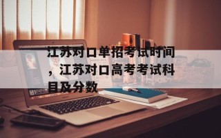 江苏对口单招考试时间，江苏对口高考考试科目及分数