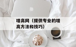 增高网（提供专业的增高方法和技巧）