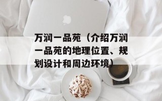 万润一品苑（介绍万润一品苑的地理位置、规划设计和周边环境）
