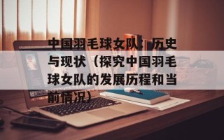 中国羽毛球女队：历史与现状（探究中国羽毛球女队的发展历程和当前情况）