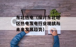东北热电（探讨东北地区热电发电行业现状与未来发展趋势）