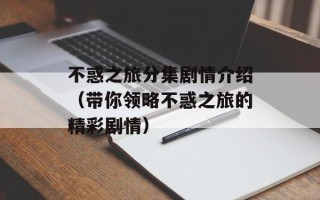 不惑之旅分集剧情介绍（带你领略不惑之旅的精彩剧情）