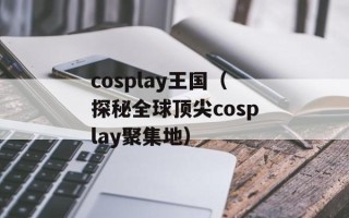 cosplay王国（探秘全球顶尖cosplay聚集地）