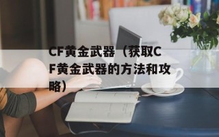 CF黄金武器（获取CF黄金武器的方法和攻略）