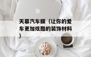 天幕汽车膜（让你的爱车更加炫酷的装饰材料）