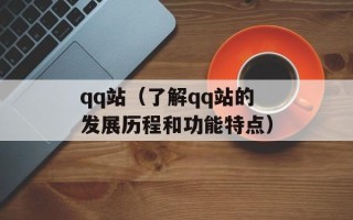 qq站（了解qq站的发展历程和功能特点）