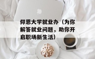 仰恩大学就业办（为你解答就业问题，助你开启职场新生活）