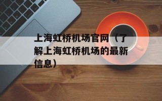 上海虹桥机场官网（了解上海虹桥机场的最新信息）