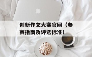 创新作文大赛官网（参赛指南及评选标准）