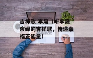 吉祥歌 李晟（听李晟演绎的吉祥歌，传递幸福正能量）