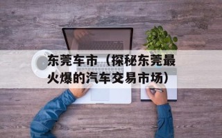 东莞车市（探秘东莞最火爆的汽车交易市场）