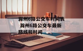 滁州6路公交车时间表 滁州6路公交车最新路线和时间