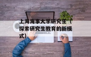 上海海事大学研究生（探索研究生教育的新模式）