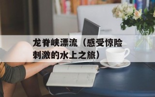 龙脊峡漂流（感受惊险刺激的水上之旅）
