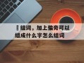 伣组词，加上偏旁可以组成什么字怎么组词