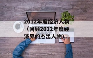 2012年度经济人物（回顾2012年度经济界的杰出人物）