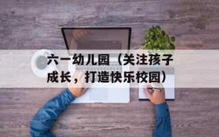 六一幼儿园（关注孩子成长，打造快乐校园）