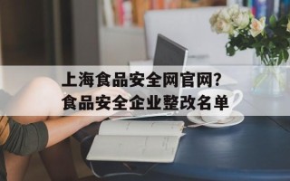 上海食品安全网官网？食品安全企业整改名单