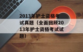 2013年护士资格考试真题（全面回顾2013年护士资格考试试题）