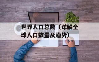 世界人口总数（详解全球人口数量及趋势）