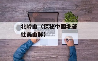北岭山（探秘中国北部壮美山脉）