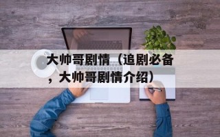 大帅哥剧情（追剧必备，大帅哥剧情介绍）