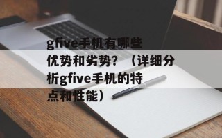 gfive手机有哪些优势和劣势？（详细分析gfive手机的特点和性能）