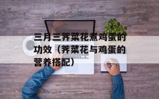 三月三荠菜花煮鸡蛋的功效（荠菜花与鸡蛋的营养搭配）