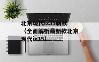 北京现代ix35新款（全面解析最新款北京现代ix35）
