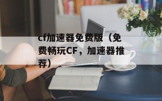 cf加速器免费版（免费畅玩CF，加速器推荐）