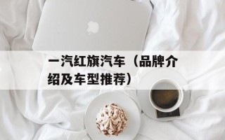 一汽红旗汽车（品牌介绍及车型推荐）